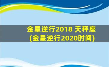 金星逆行2018 天秤座(金星逆行2020时间)